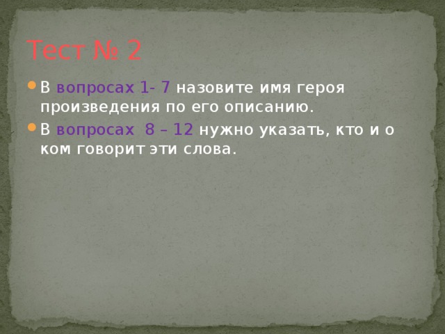 Тест № 2 В вопросах 1- 7 назовите имя героя произведения по его описанию. В вопросах 8 – 12 нужно указать, кто и о ком говорит эти слова. 