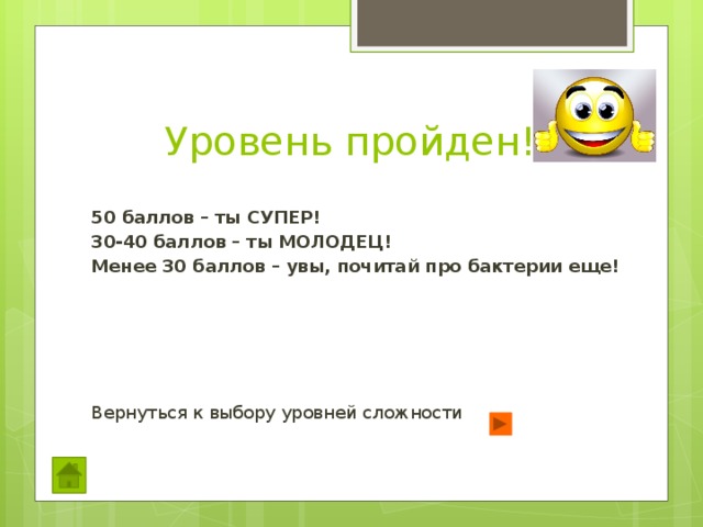 Уровень пройден! 50 баллов – ты СУПЕР! 30-40 баллов – ты МОЛОДЕЦ! Менее 30 баллов – увы, почитай про бактерии еще! Вернуться к выбору уровней сложности 