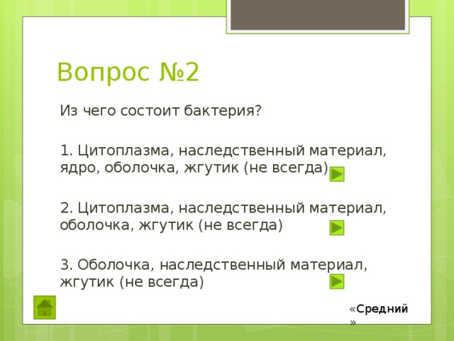 Вопрос №2 Из чего состоит бактерия? 1. Цитоплазма, наследственный материал, ядро, оболочка, жгутик (не всегда) 2. Цитоплазма, наследственный материал, оболочка, жгутик (не всегда) 3. Оболочка, наследственный материал, жгутик (не всегда) «Средний» 