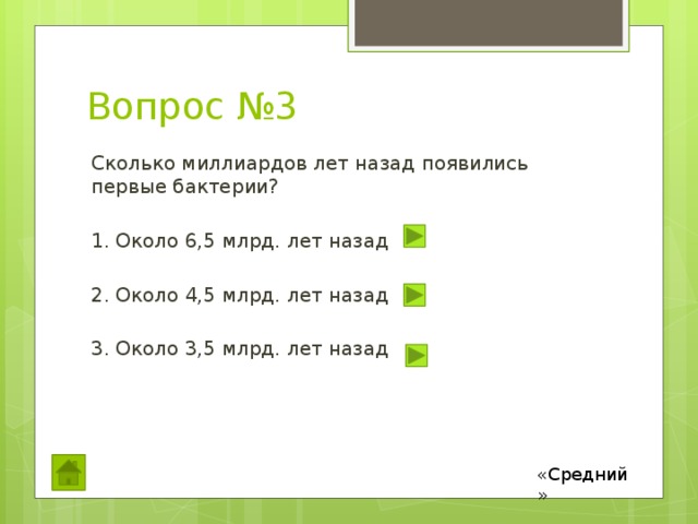 Вопрос №3 Сколько миллиардов лет назад появились первые бактерии? 1. Около 6,5 млрд. лет назад 2. Около 4,5 млрд. лет назад 3. Около 3,5 млрд. лет назад «Средний» 