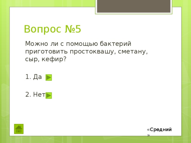 Вопрос №5 Можно ли с помощью бактерий приготовить простоквашу, сметану, сыр, кефир? 1. Да 2. Нет «Средний» 