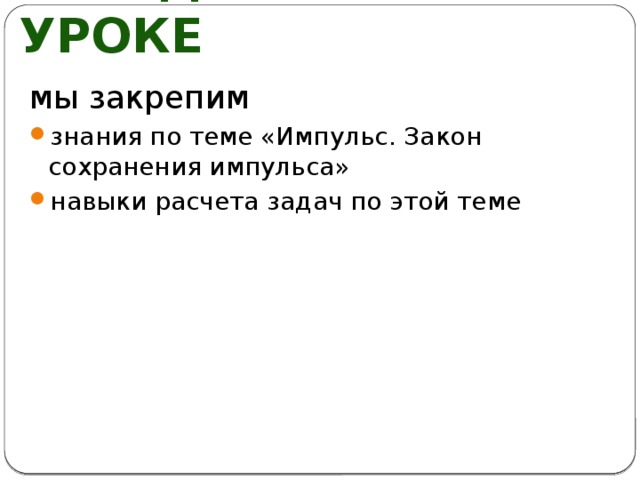 Сегодня на уроке мы закрепим знания по теме «Импульс. Закон сохранения импульса» навыки расчета задач по этой теме 