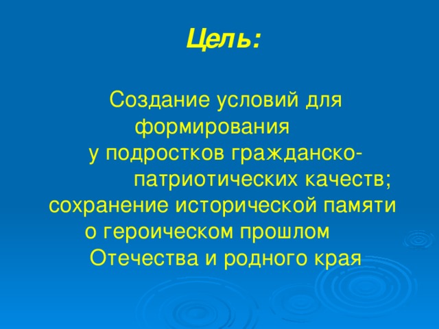 Цель:  Создание условий для формирования у подростков гражданско-  патриотических качеств; сохранение исторической памяти о героическом прошлом Отечества и родного края 