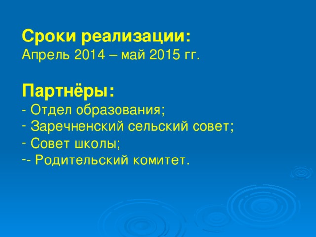 Сроки реализации: Апрель 2014 – май 2015 гг. Партнёры: - Отдел образования;  Заречненский сельский совет;  Совет школы; - Родительский комитет. 