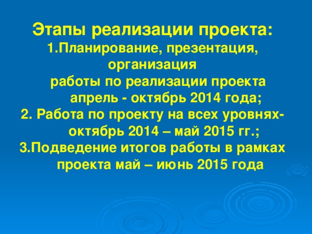 Этапы реализации проекта: Планирование, презентация, организация  работы по реализации проекта  апрель - октябрь 2014 года; 2. Работа по проекту на всех уровнях-  октябрь 2014 – май 2015 гг.; 3.Подведение итогов работы в рамках  проекта май – июнь 2015 года  