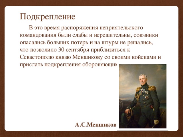 Подкрепление  В это время распоряжения неприятельского командования были слабы и нерешительны, союзники опасались больших потерь и на штурм не решались, что позволило 30 сентября приблизиться к Севастополю князю Меншикову со своими войсками и прислать подкрепления обороняющимся. А.С.Меншиков 