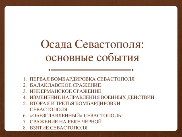 Осада Севастополя: основные события Первая бомбардировка Севастополя Балаклавское Сражение Инкерманское сражение Изменение направления военных действий Вторая и третья бомбардировки Севастополя «Обезглавленный» Севастополь Сражение на реке Чёрной Взятие Севастополя 