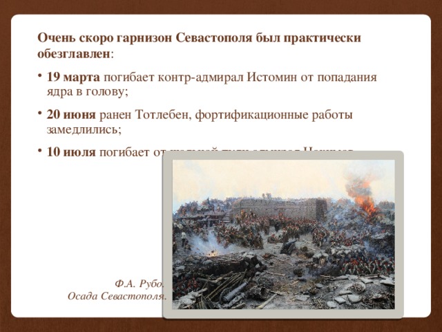 Очень скоро гарнизон Севастополя был практически обезглавлен : 19 марта погибает контр-адмирал Истомин от попадания ядра в голову; 20 июня ранен Тотлебен, фортификационные работы замедлились; 10 июля погибает от шальной пули адмирал Нахимов. Ф.А. Рубо. Осада Севастополя. 