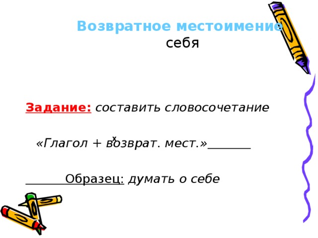 Возвратное местоимение   себя Задание:  составить словосочетание     «Глагол + возврат. мест.»    Образец:  думать о себе х  