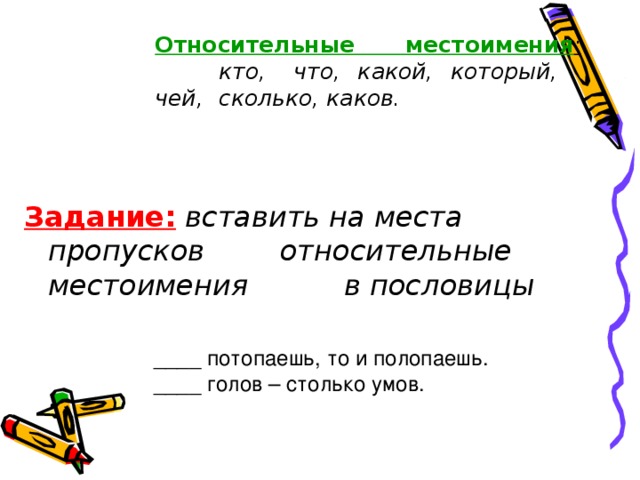 Относительные местоимения :   кто,  что, какой, который,  чей,  сколько, каков. Задание:  вставить на места пропусков   относительные местоимения   в пословицы   ____ потопаешь, то и полопаешь.  ____ голов – столько умов.  