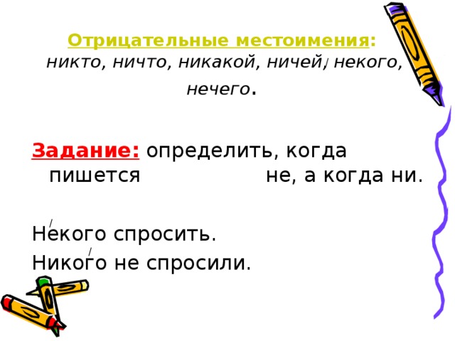 Отрицательные местоимения :   никто, ничто, никакой, ничей, некого, нечего . / Задание: определить, когда пишется     не, а когда ни. Некого спросить. Никого не спросили. / /  