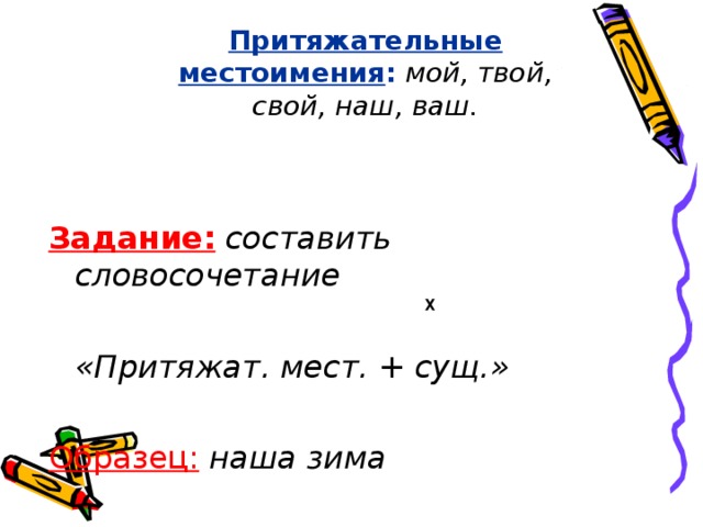 Притяжательные местоимения :  мой, твой, свой, наш, ваш. Задание:  составить словосочетание   «Притяжат. мест. + сущ.»  Образец:  наша зима  Х  