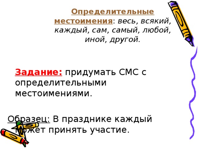 Определительные местоимения : весь, всякий, каждый, сам, самый, любой, иной, другой.  Задание: придумать СМС с определительными местоимениями. Образец: В празднике каждый может принять участие.  