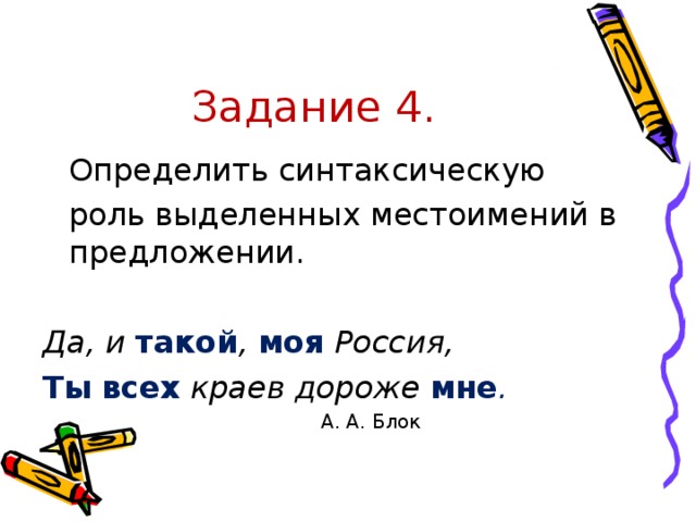 Задание 4.  Определить синтаксическую  роль выделенных местоимений в предложении. Да, и такой , моя Россия, Ты  всех  краев дороже мне .    А. А. Блок    А. А. Блок    А. А. Блок    А. А. Блок    А. А. Блок  