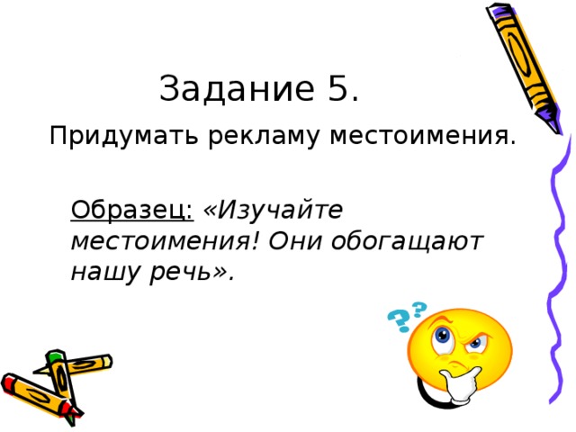 Задание 5. Придумать рекламу местоимения.  Образец:  «Изучайте местоимения! Они обогащают нашу речь».  