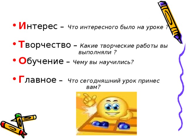 И нтерес –  Что интересного было на уроке ?  Т ворчество – Какие творческие работы вы    выполняли ? О бучение – Чему вы научились?  Г лавное –  Что сегодняшний урок принес     вам?  