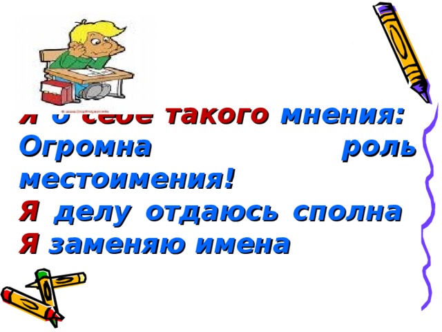 Я о себе  такого мнения:  Огромна роль местоимения!  Я делу отдаюсь сполна  Я заменяю имена  