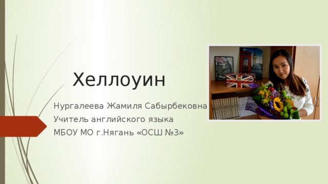 Хеллоуин Нургалеева Жамиля Сабырбековна Учитель английского языка МБОУ МО г.Нягань «ОСШ №3» 