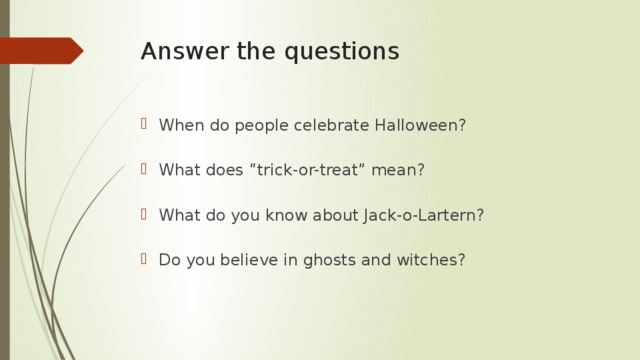 Answer the questions   When do people celebrate Halloween? What does “trick-or-treat” mean? What do you know about Jack-o-Lartern? Do you believe in ghosts and witches? 