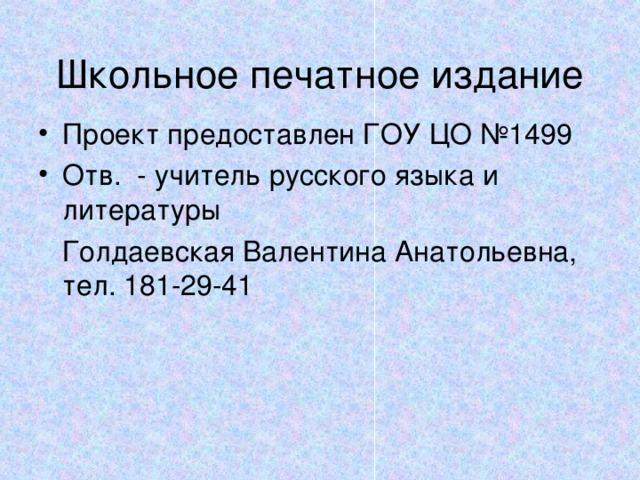 Школьное печатное издание Проект предоставлен ГОУ ЦО №1499 Отв. - учитель русского языка и литературы  Голдаевская Валентина Анатольевна, тел. 181-29-41 