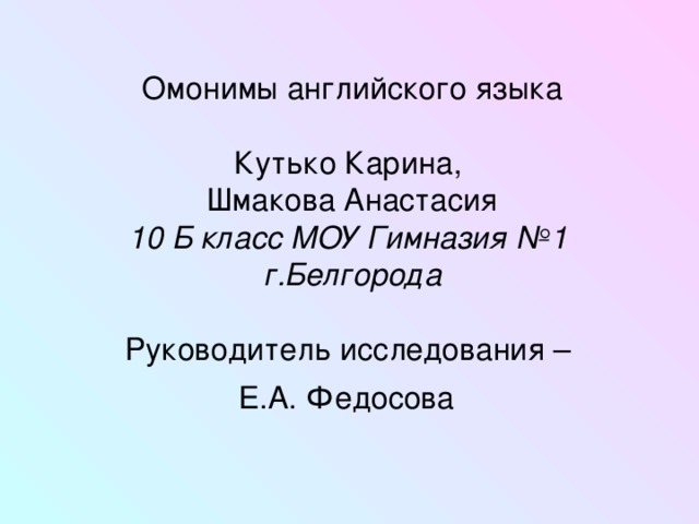 Омонимы английского языка   Кутько Карина,  Шмакова Анастасия  10 Б класс МОУ Гимназия №1  г.Белгорода   Руководитель исследования –  Е.А. Федосова  