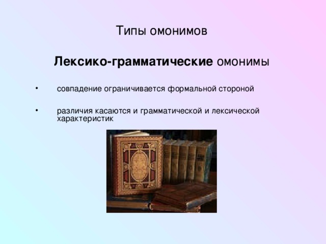 Типы омонимов  Лексико-грамматические омонимы совпадение ограничивается формальной стороной  различия касаются и грамматической и лексической характеристик  