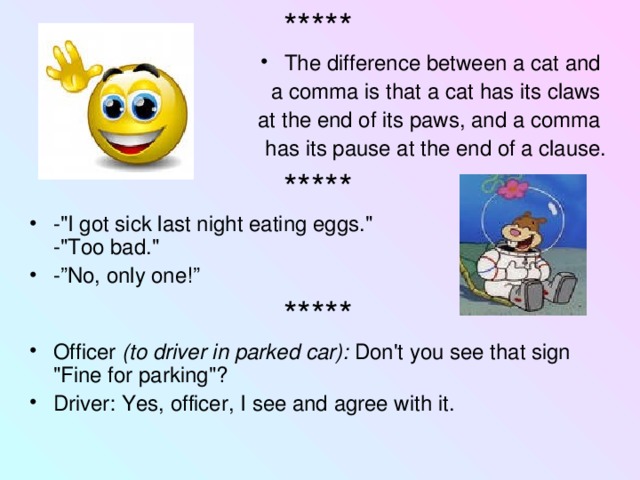 ***** The difference between a cat and a comma is that a cat has its claws at the end of its paws, and a comma has its pause at the end of a clause. ***** -