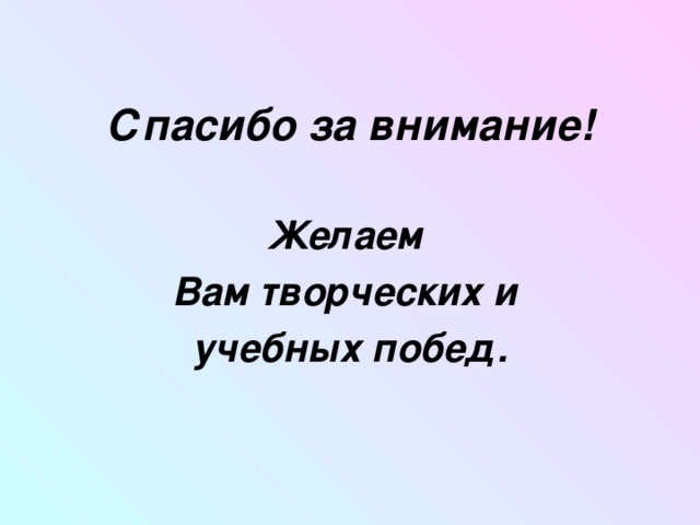 Спасибо за внимание!   Желаем Вам творческих и учебных побед. 