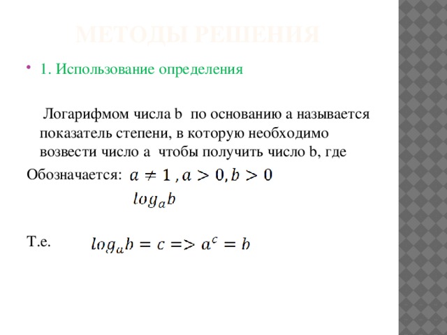 Методы решения 1. Использование определения  Логарифмом числа b по основанию a называется показатель степени, в которую необходимо возвести число a чтобы получить число b, где Обозначается: Т.е. 