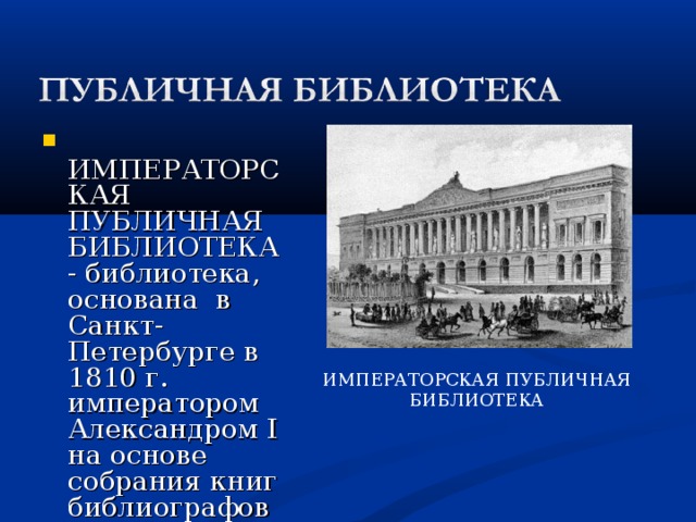  ИМПЕРАТОРСКАЯ ПУБЛИЧНАЯ БИБЛИОТЕКА - библиотека, основана в Санкт-Петербурге в 1810 г. императором Александром I на основе собрания книг библиографов 18 в. братьев Иосифа и Андрея Залусских. (ныне - Российская национальная библиотека).  ИМПЕРАТОРСКАЯ ПУБЛИЧНАЯ БИБЛИОТЕКА 