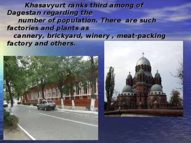  Khasavyurt ranks third among of Dagestan regarding the  number of population. There are such factories and plants as  cannery , brickyard, winery , meat-packing factory and others .  