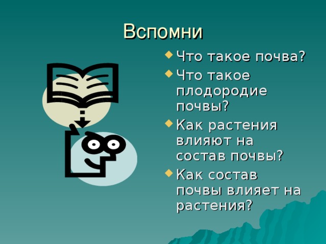 Вспомни Что такое почва? Что такое плодородие почвы? Как растения влияют на состав почвы? Как состав почвы влияет на растения? 