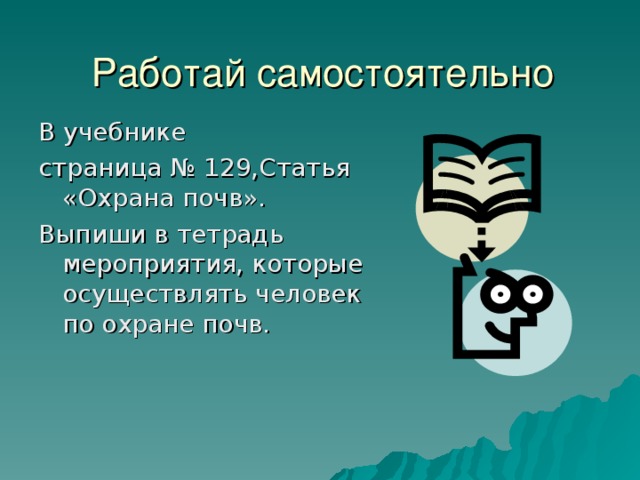 Работай самостоятельно   В учебнике страница № 129,Статья «Охрана почв». Выпиши в тетрадь мероприятия, которые осуществлять человек по охране почв. 