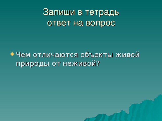 Запиши в тетрадь  ответ на вопрос Чем отличаются объекты живой природы от неживой? 