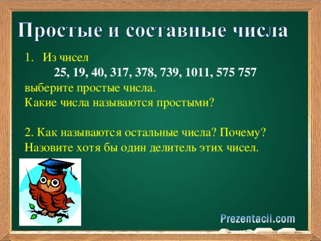 Ваш заголовок Из чисел 25, 19, 40, 317, 378, 739, 1011, 575 757 выберите простые числа. Какие числа называются простыми? 2. Как называются остальные числа? Почему? Назовите хотя бы один делитель этих чисел. Подзаголовок 