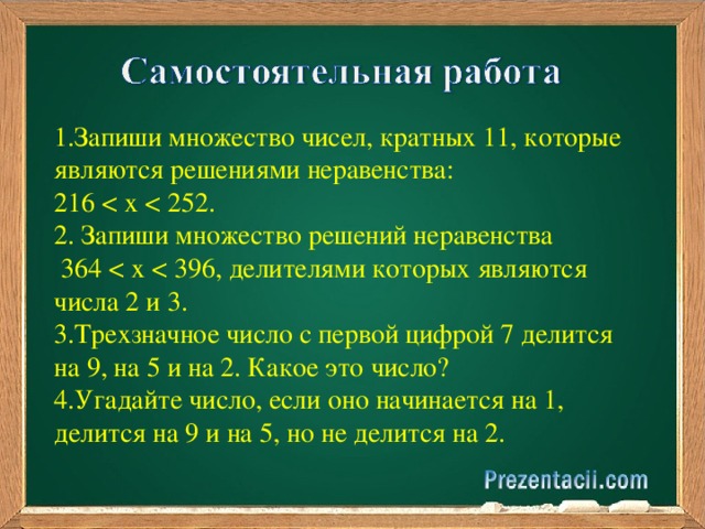 1.Запиши множество чисел, кратных 11, которые являются решениями неравенства: 216 2. Запиши множество решений неравенства  364 3.Трехзначное число с первой цифрой 7 делится на 9, на 5 и на 2. Какое это число? 4.Угадайте число, если оно начинается на 1, делится на 9 и на 5, но не делится на 2. 