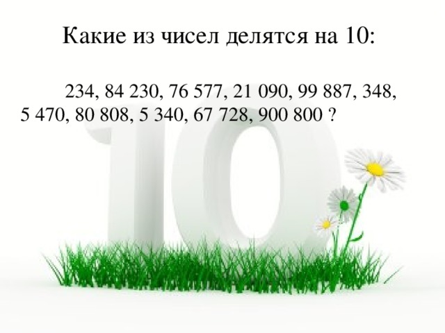 Какие из чисел делятся на 10:  234, 84 230, 76 577, 21 090, 99 887, 348, 5 470, 80 808, 5 340, 67 728, 900 800 ? 