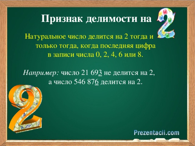 Признак делимости на Натуральное число делится на 2 тогда и только тогда, когда последняя цифра в записи числа 0, 2, 4, 6 или 8. Например: число 21 69 3 не делится на 2, а число 546 87 6 делится на 2 . 