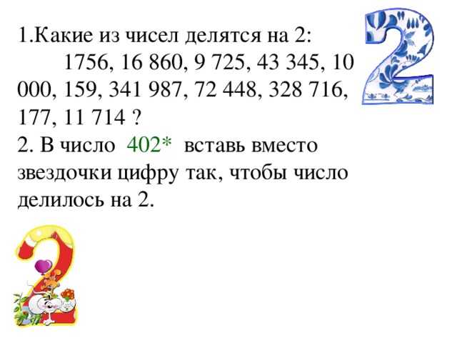 1.Какие из чисел делятся на 2:   1756, 16 860, 9 725, 43 345, 10 000, 159, 341 987, 72 448, 328 716, 177, 11 714 ? 2. В число 402* вставь вместо звездочки цифру так, чтобы число делилось на 2. 