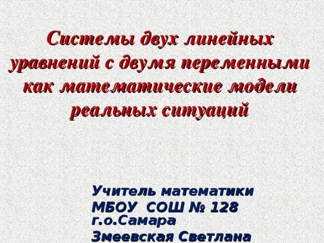 Системы двух линейных уравнений с двумя переменными как математические модели реальных ситуаций Учитель математики МБОУ СОШ № 128 г.о.Самара Змеевская Светлана Николаевна  