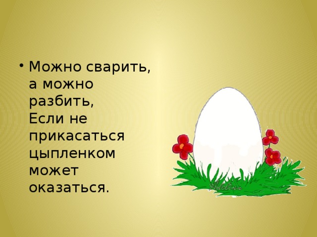 Можно сварить,  а можно разбить,  Если не прикасаться  цыпленком может оказаться. 