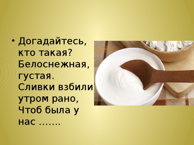 Догадайтесь, кто такая?  Белоснежная, густая.  Сливки взбили утром рано,  Чтоб была у нас ……. 