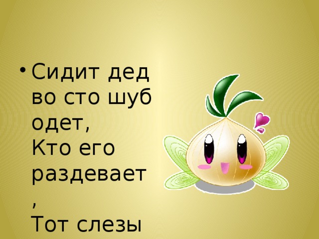 Сидит дед во сто шуб одет,  Кто его раздевает,  Тот слезы проливает.  