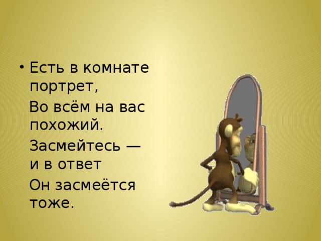 Есть в комнате портрет,  Во всём на вас похожий.  Засмейтесь — и в ответ  Он засмеётся тоже. 
