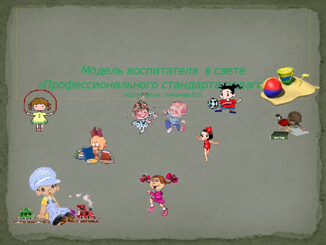     Модель воспитателя в свете «Профессионального стандарта педагога»  подготовила: Симакова Е.О. 