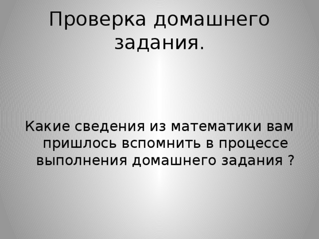 Проверка домашнего задания. Какие сведения из математики вам пришлось вспомнить в процессе выполнения домашнего задания ? 