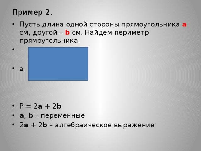 Пример 2. Пусть длина одной стороны прямоугольника а см, другой – b см. Найдем периметр прямоугольника.  b a P = 2 a + 2 b a , b – переменные 2 a + 2 b – алгебраическое выражение 