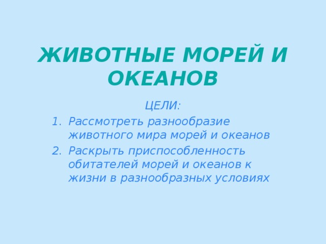 ЖИВОТНЫЕ МОРЕЙ И ОКЕАНОВ ЦЕЛИ: Рассмотреть разнообразие животного мира морей и океанов Раскрыть приспособленность обитателей морей и океанов к жизни в разнообразных условиях 