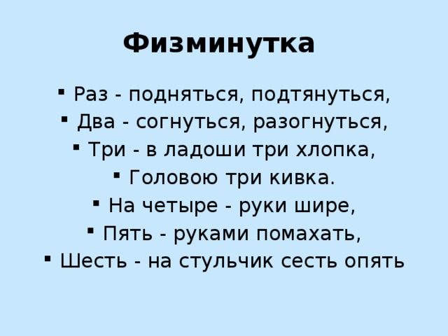 Физминутка Раз - подняться, подтянуться, Два - согнуться, разогнуться, Три - в ладоши три хлопка, Головою три кивка. На четыре - руки шире, Пять - руками помахать, Шесть - на стульчик сесть опять 