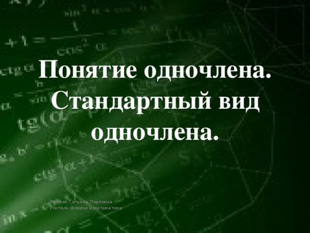 Понятие одночлена. Стандартный вид одночлена. Нейман Татьяна Павловна Учитель физики и математики 